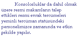 Text Box: 	Konsolosluklar da dahil olmak �zere resmi makamlar�n talep ettikleri resmi evrak terc�meleri yeminli terc�man stat�s�ndeki personelimizce zaman�nda ve etkin �ekilde yap�l�r. 